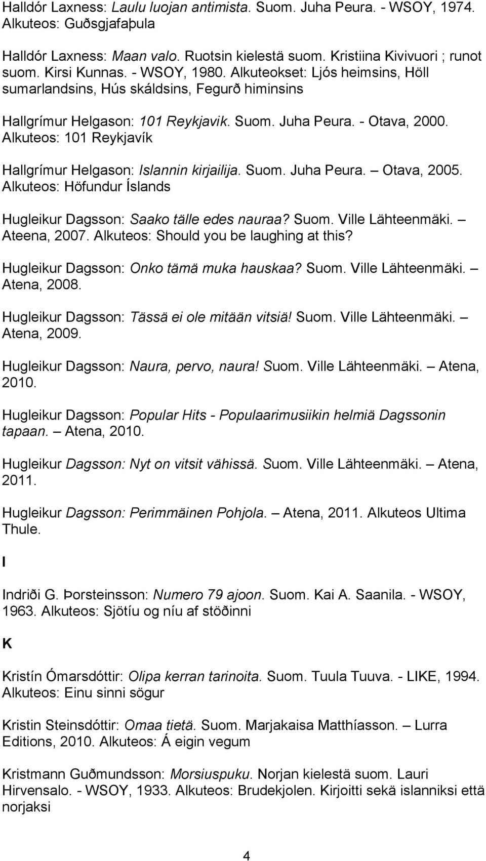 Alkuteos: 101 Reykjavík Hallgrímur Helgason: Islannin kirjailija. Suom. Juha Peura. Otava, 2005. Alkuteos: Höfundur Íslands Hugleikur Dagsson: Saako tälle edes nauraa? Suom. Ville Lähteenmäki.