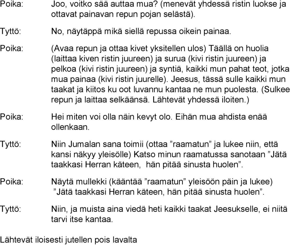 painaa (kivi ristin juurelle). Jeesus, tässä sulle kaikki mun taakat ja kiitos ku oot luvannu kantaa ne mun puolesta. (Sulkee repun ja laittaa selkäänsä. Lähtevät yhdessä iloiten.