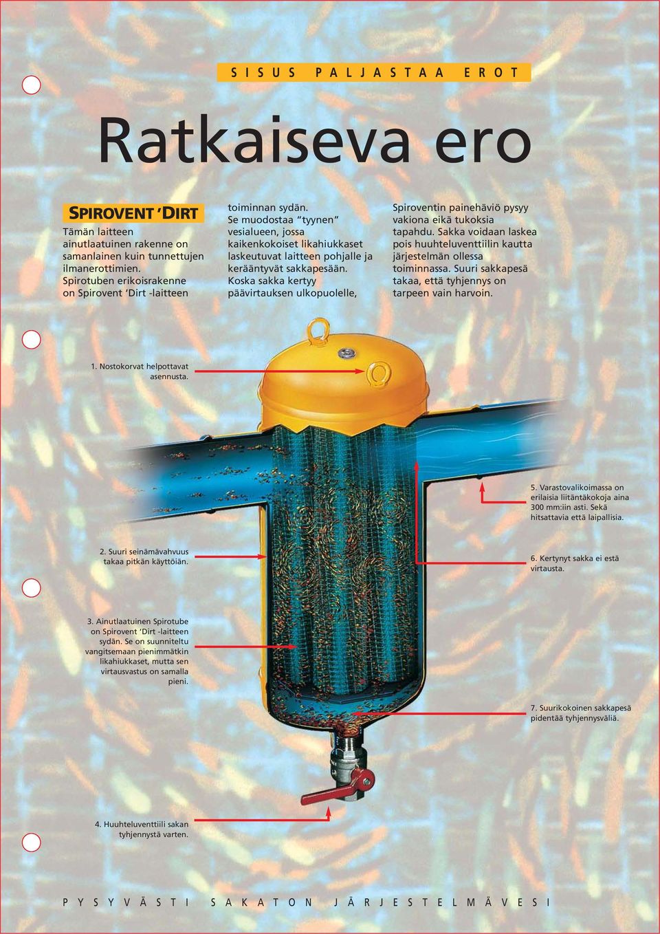 Koska sakka kertyy päävirtauksen ulkopuolelle, Spiroventin painehäviö pysyy vakiona eikä tukoksia tapahdu. Sakka voidaan laskea pois huuhteluventtiilin kautta järjestelmän ollessa toiminnassa.