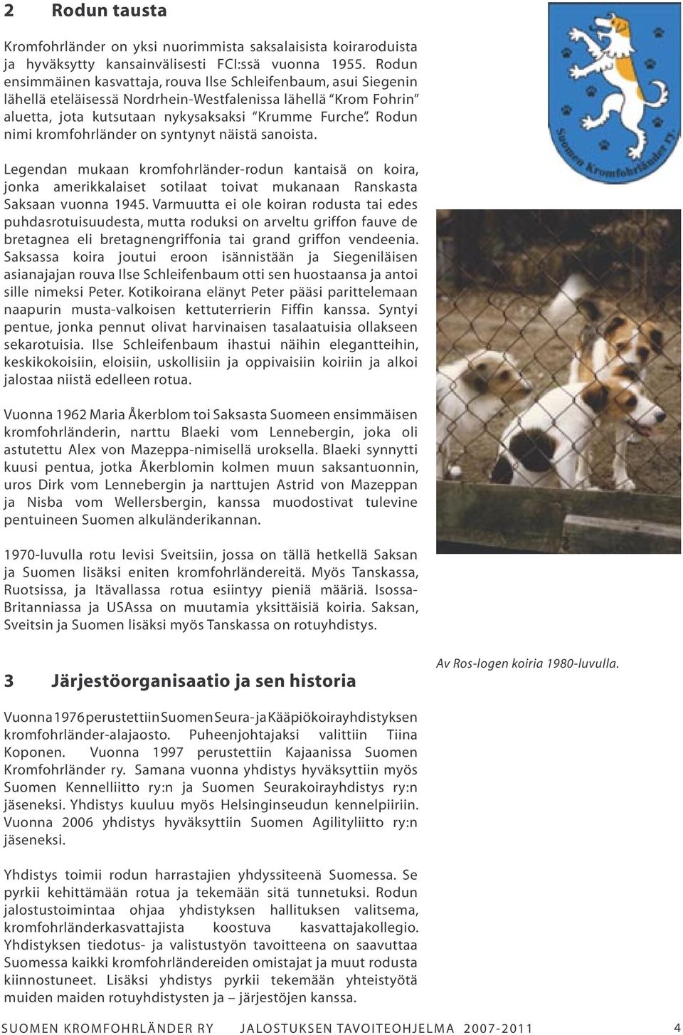 Rodun nimi kromfohrländer on syntynyt näistä sanoista. Legendan mukaan kromfohrländer-rodun kantaisä on koira, jonka amerikkalaiset sotilaat toivat mukanaan Ranskasta Saksaan vuonna 1945.