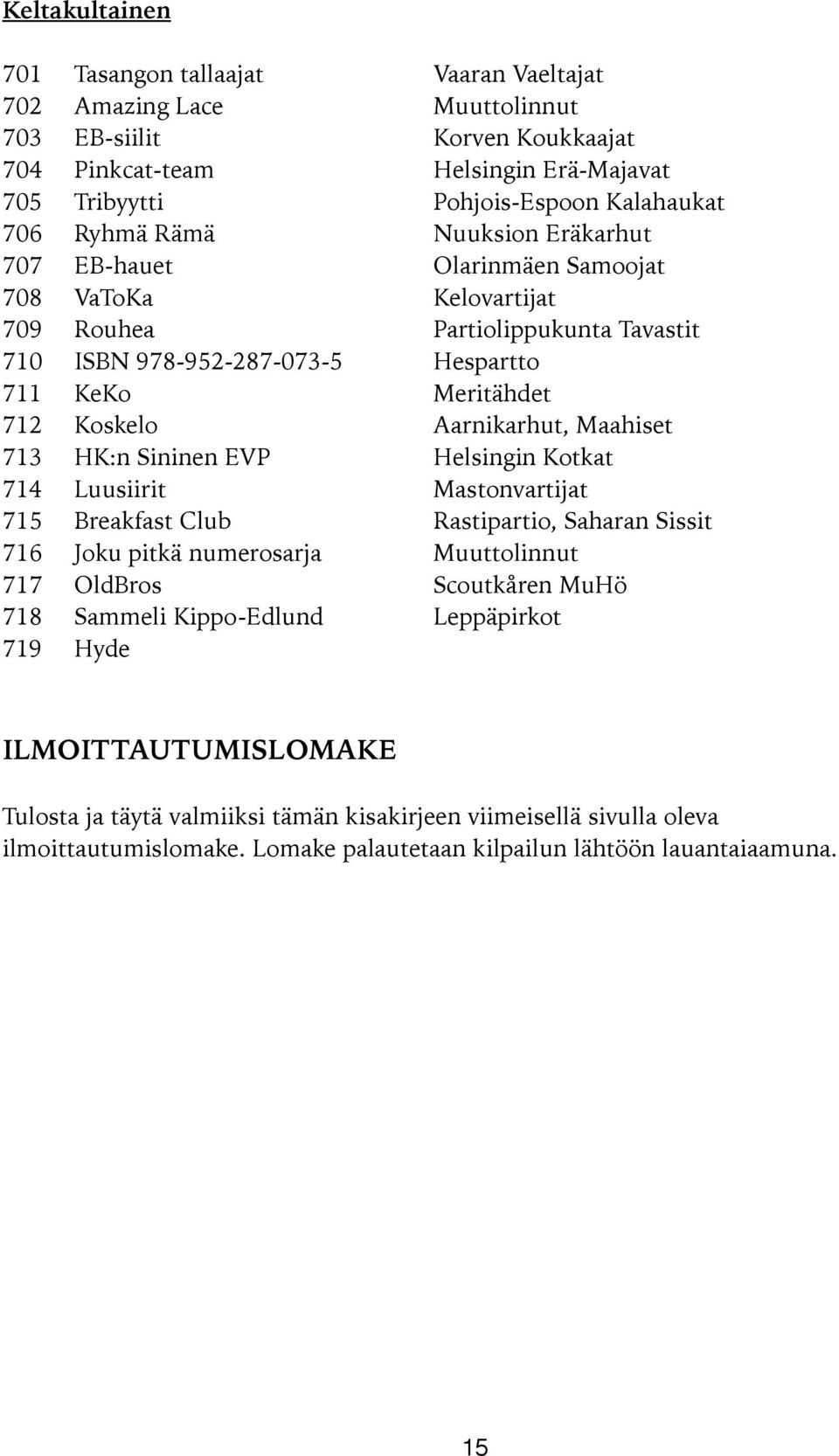 Aarnikarhut, Maahiset 713 HK:n Sininen EVP Helsingin Kotkat 714 Luusiirit Mastonvartijat 715 Breakfast Club Rastipartio, Saharan Sissit 716 Joku pitkä numerosarja Muuttolinnut 717 OldBros Scoutkåren