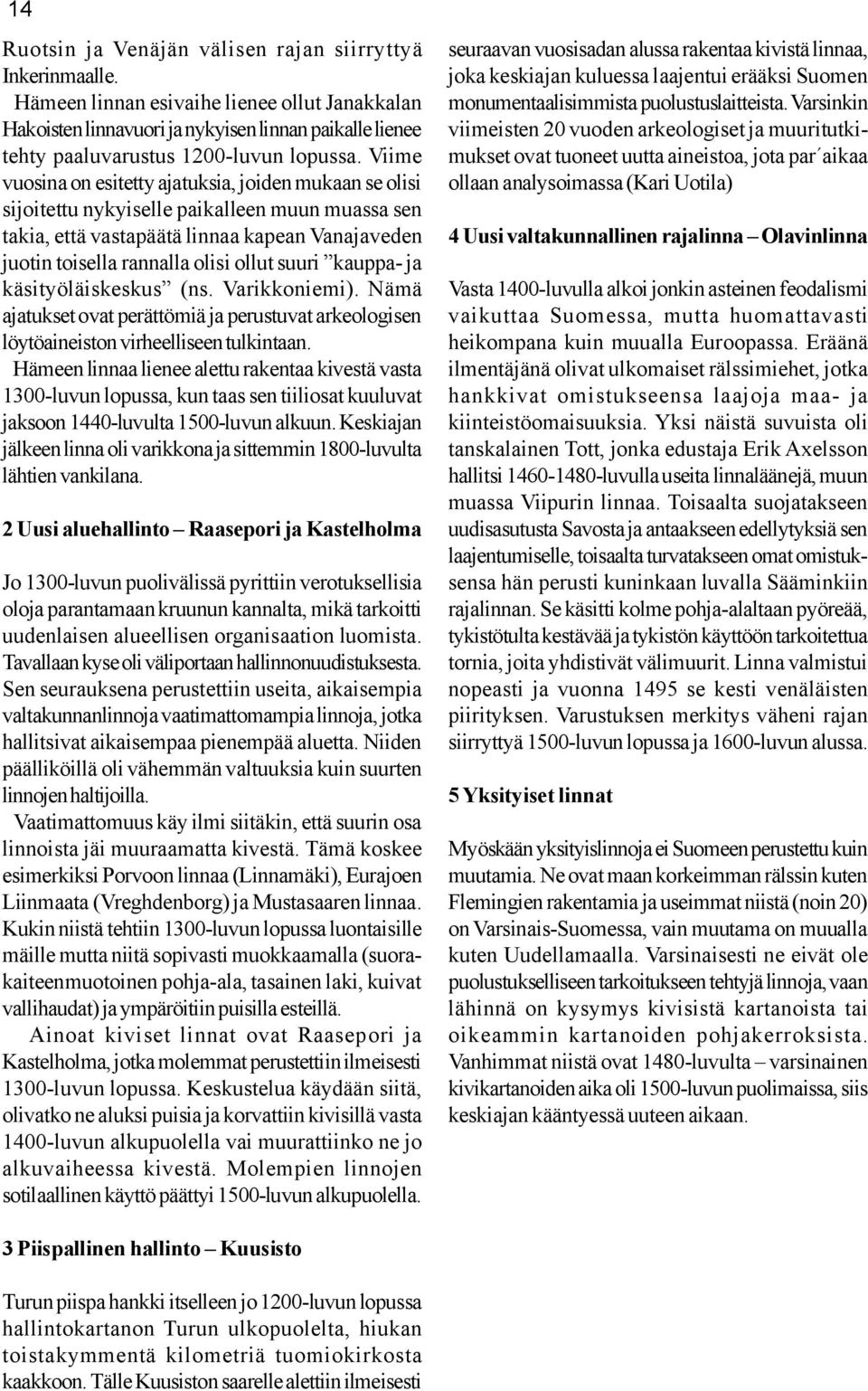 Viime vuosina on esitetty ajatuksia, joiden mukaan se olisi sijoitettu nykyiselle paikalleen muun muassa sen takia, että vastapäätä linnaa kapean Vanajaveden juotin toisella rannalla olisi ollut