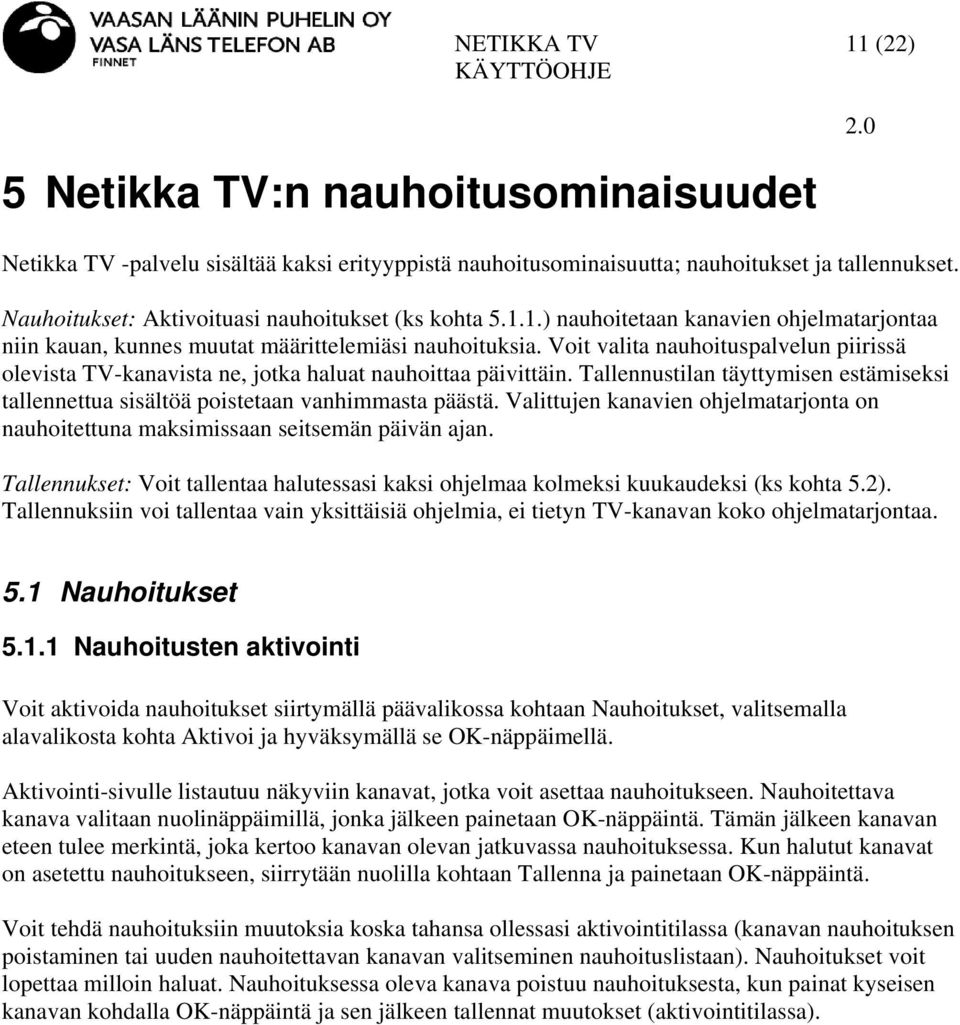 Valittujen kanavien ohjelmatarjonta on nauhoitettuna maksimissaan seitsemän päivän ajan. Tallennukset: Voit tallentaa halutessasi kaksi ohjelmaa kolmeksi kuukaudeksi (ks kohta 5.2).