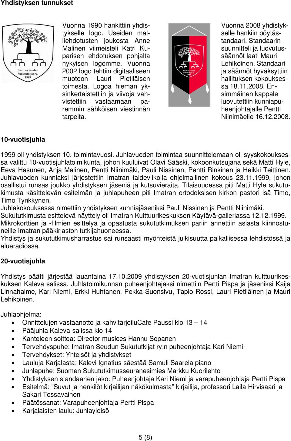 Vuonna 2008 yhdistykselle hankiin pöytästandaari. Standaarin suunnitteli ja luovutussäännöt laati Mauri Lehikoinen. Standaari ja säännöt hyväksyttiin hallituksen kokouksessa 18.11.2008. Ensimmäinen kappale luovutettiin kunniapuheenjohtajalle Pentti Niinimäelle 16.