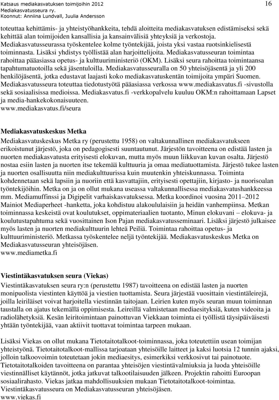 Mediakasvatusseuran toimintaa rahoittaa pääasiassa opetus- ja kulttuuriministeriö (OKM). Lisäksi seura rahoittaa toimintaansa tapahtumatuotoilla sekä jäsentuloilla.