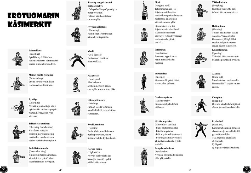 Maali (Goal Scored) Erotuomari osoittaa maaliverkkoa. Pitkä (Icing the puck) Takimmainen ero- tai linjatuomari ilmoittaa mahdollisen pitkän lähtevän nostamalla pillittömän kätensä suoraan ylös.