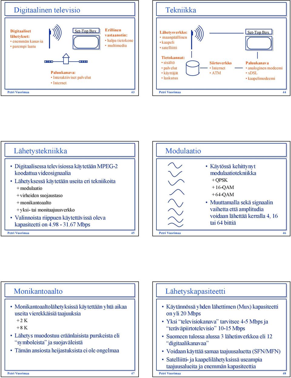 43 Petri Vuorimaa 44 Lähetystekniikka Digitaalisessa televisiossa käytetään MPEG-2 koodattua videosignaalia Lähetyksessä käytetään useita eri tekniikoita + modulaatio + virheiden suojaustaso +