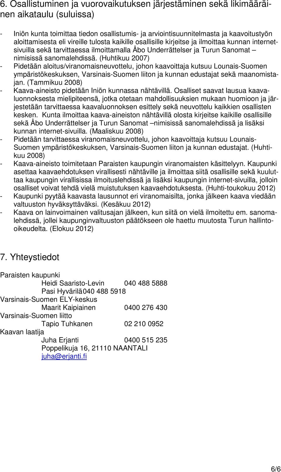 (Huhtikuu 2007) - Pidetään aloitus/viranomaisneuvottelu, johon kaavoittaja kutsuu Lounais-Suomen ympäristökeskuksen, Varsinais-Suomen liiton ja kunnan edustajat sekä maanomistajan.