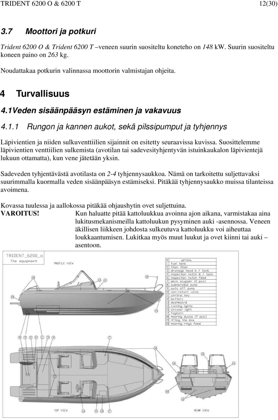 eden sisäänpääsyn estäminen ja vakavuus 4.1.1 Rungon ja kannen aukot, sekä pilssipumput ja tyhjennys Läpivientien ja niiden sulkuventtiilien sijainnit on esitetty seuraavissa kuvissa.