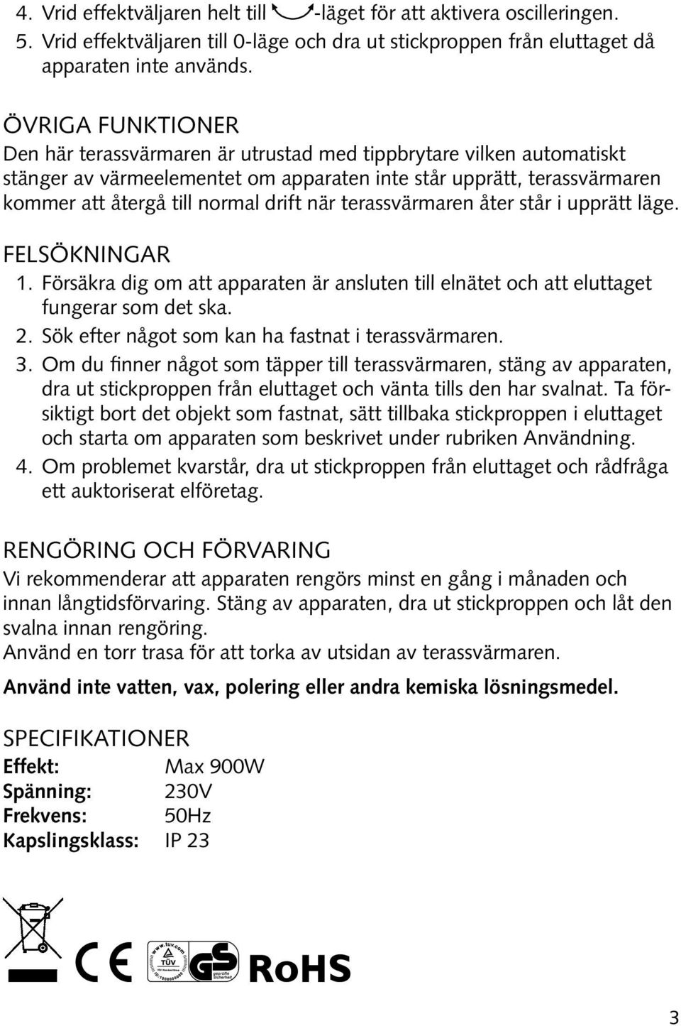 när terassvärmaren åter står i upprätt läge. Felsökningar 1. Försäkra dig om att apparaten är ansluten till elnätet och att eluttaget fungerar som det ska. 2.