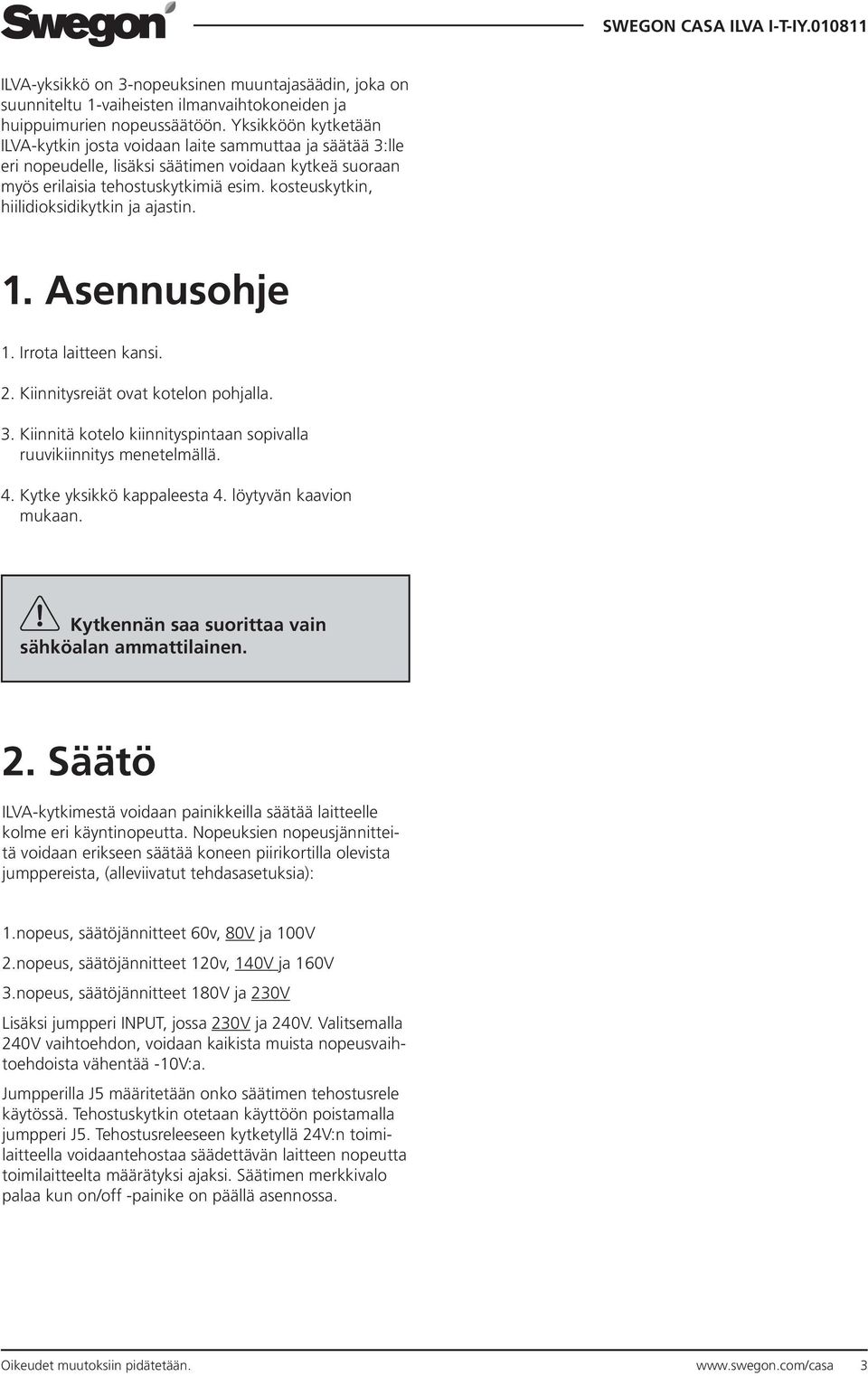 kosteuskytkin, hiilidioksidikytkin ja ajastin. 1. Asennusohje 1. Irrota laitteen kansi. 2. Kiinnitysreiät ovat kotelon pohjalla. 3.