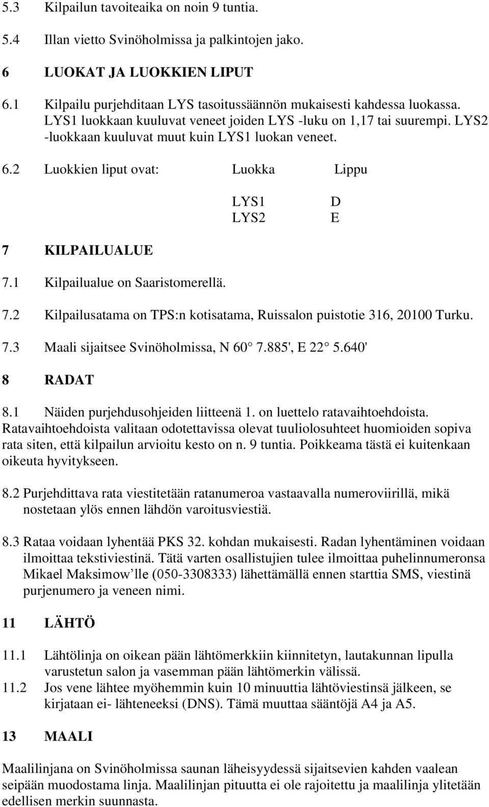 1 Kilpailualue on Saaristomerellä. 7.2 Kilpailusatama on TPS:n kotisatama, Ruissalon puistotie 316, 20100 Turku. 7.3 Maali sijaitsee Svinöholmissa, N 60 7.885', E 22 5.640' 8 RADAT 8.