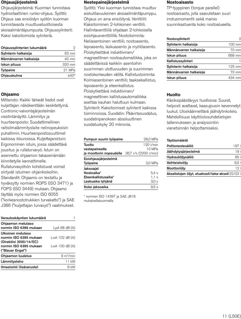 Ohjaussylinterien lukumäärä 2 Sylinterin halkaisija 63 Männänvarren halkaisija 40 Iskun pituus 320 Työpaine 21 MPa Ohjauskulma ±40 Ohjaamo Mittaristo: Kaikki tärkeät tiedot ovat kuljettajan