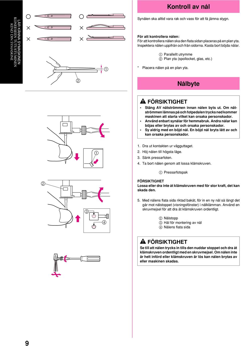 1 Parallellt utrymme 2 Plan yta (spollocket, glas, etc.) 1 * Placera nålen på en plan yta. 2 Nålbyte FÖRSIKTIGHET Stäng AV nätströmmen innan nålen byts ut.