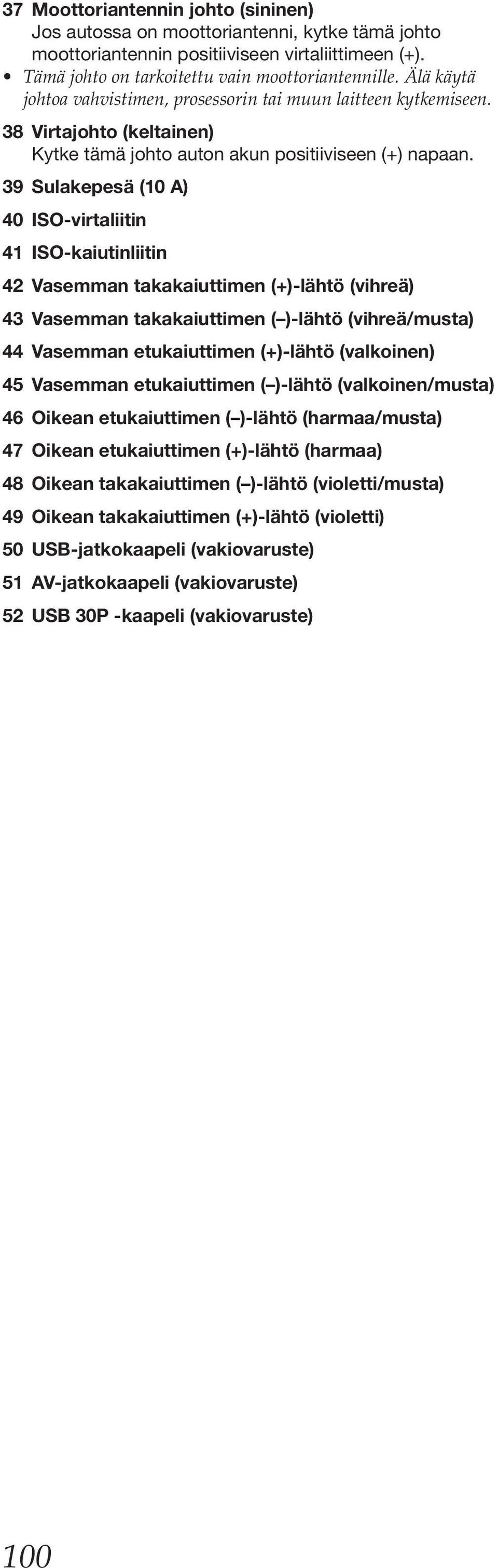 39 Sulakepesä (10 A) 40 ISO-virtaliitin 41 ISO-kaiutinliitin 42 Vasemman takakaiuttimen (+)-lähtö (vihreä) 43 Vasemman takakaiuttimen ( )-lähtö (vihreä/musta) 44 Vasemman etukaiuttimen