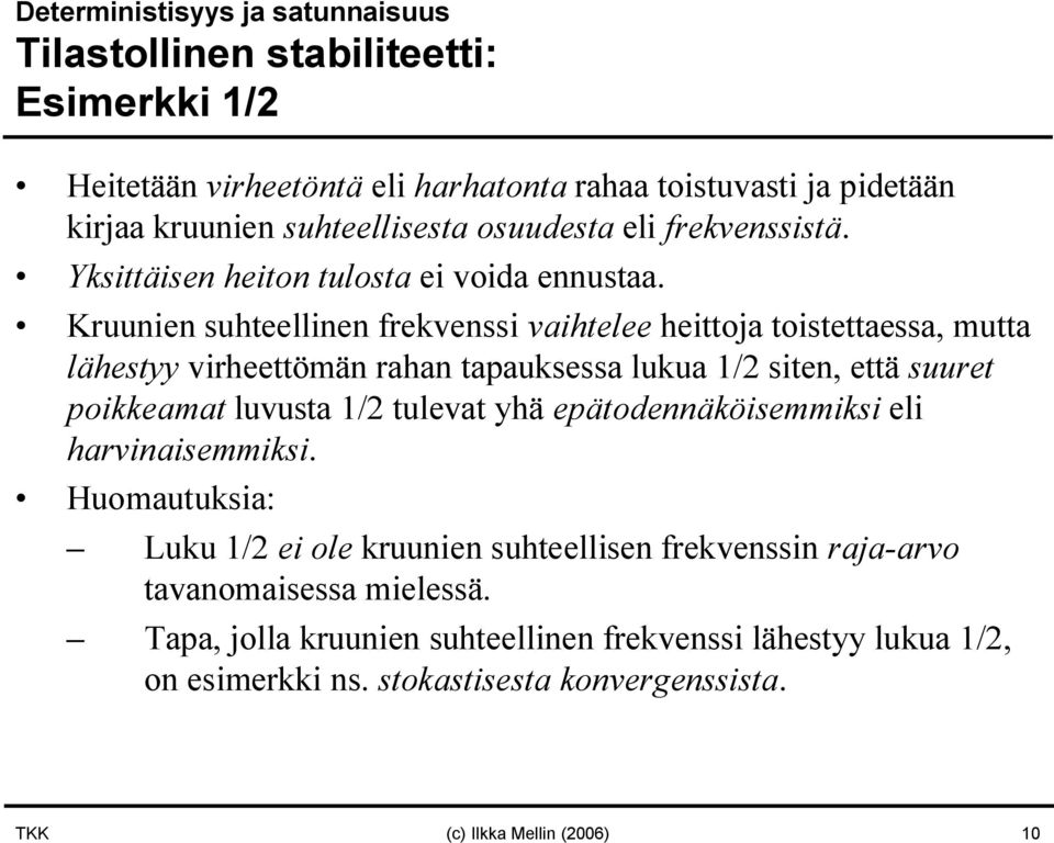 Kruunien suhteellinen frekvenssi vaihtelee heittoja toistettaessa, mutta lähestyy virheettömän rahan tapauksessa lukua 1/2 siten, että suuret poikkeamat luvusta 1/2 tulevat yhä