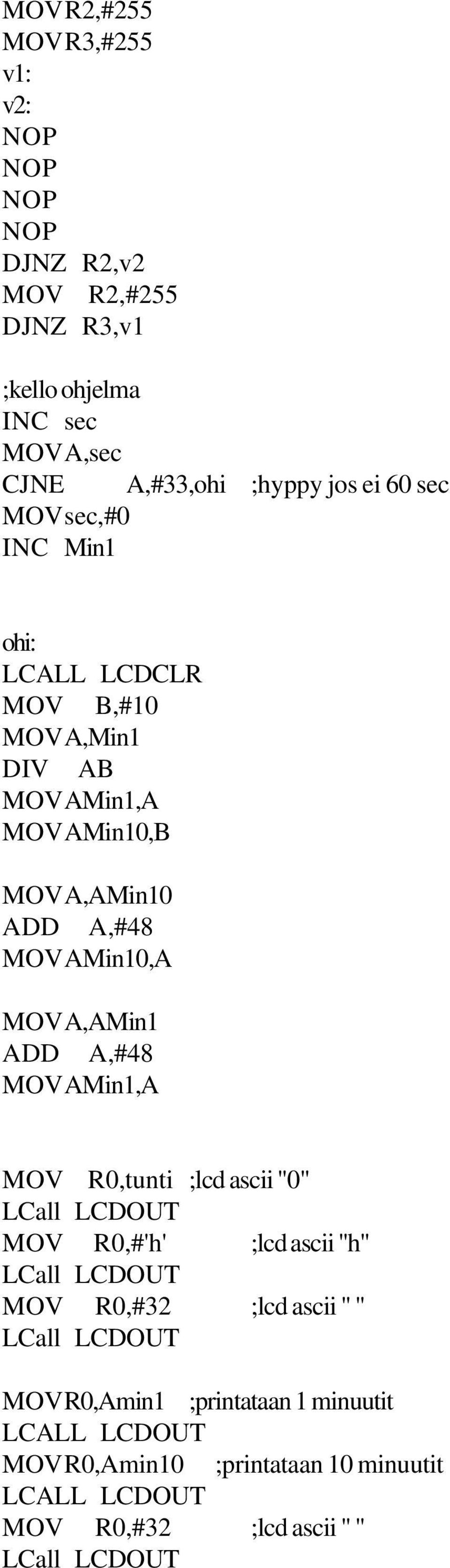 MOVA,AMin10 ADD A,#48 MOVAMin10,A MOVA,AMin1 ADD A,#48 MOVAMin1,A MOV R0,tunti ;lcd ascii "0" MOV R0,#'h' ;lcd