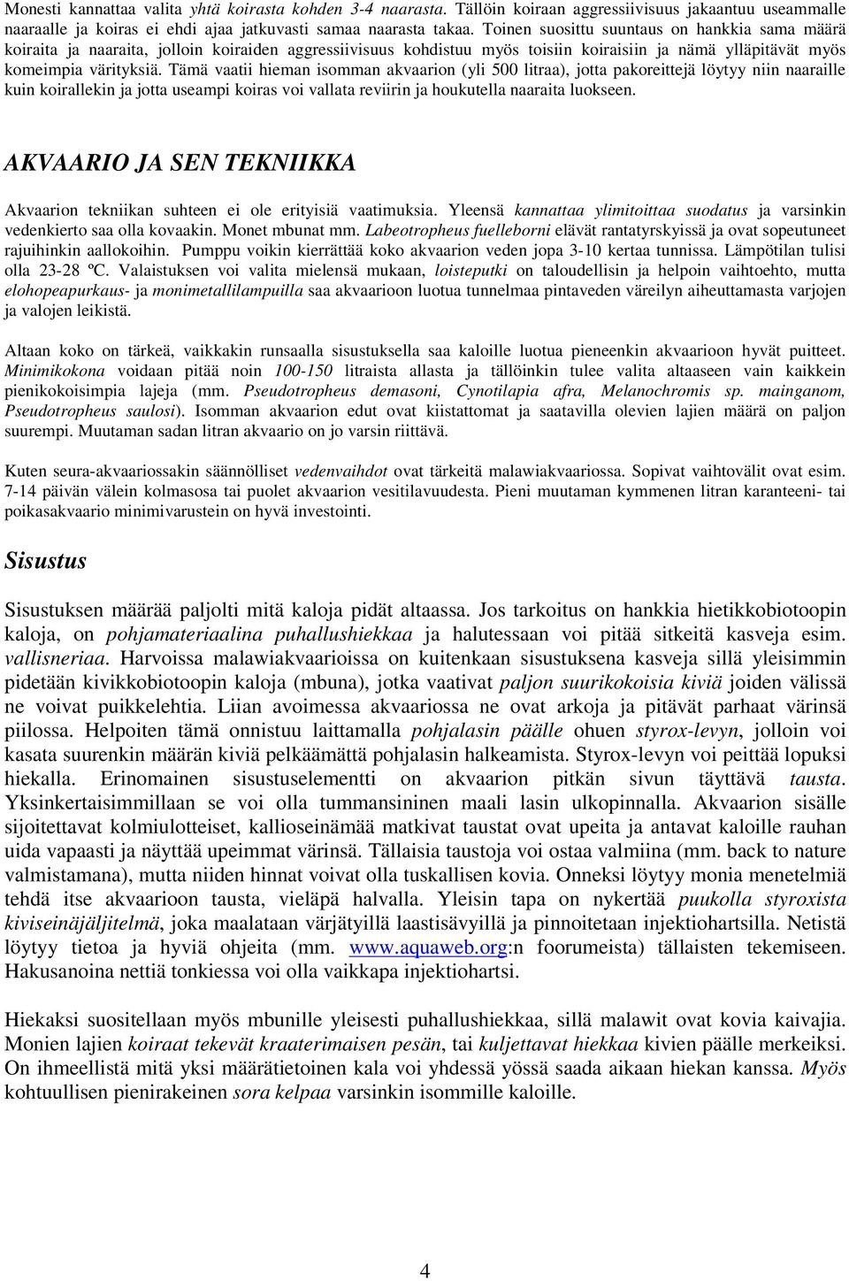 Tämä vaatii hieman isomman akvaarion (yli 500 litraa), jotta pakoreittejä löytyy niin naaraille kuin koirallekin ja jotta useampi koiras voi vallata reviirin ja houkutella naaraita luokseen.