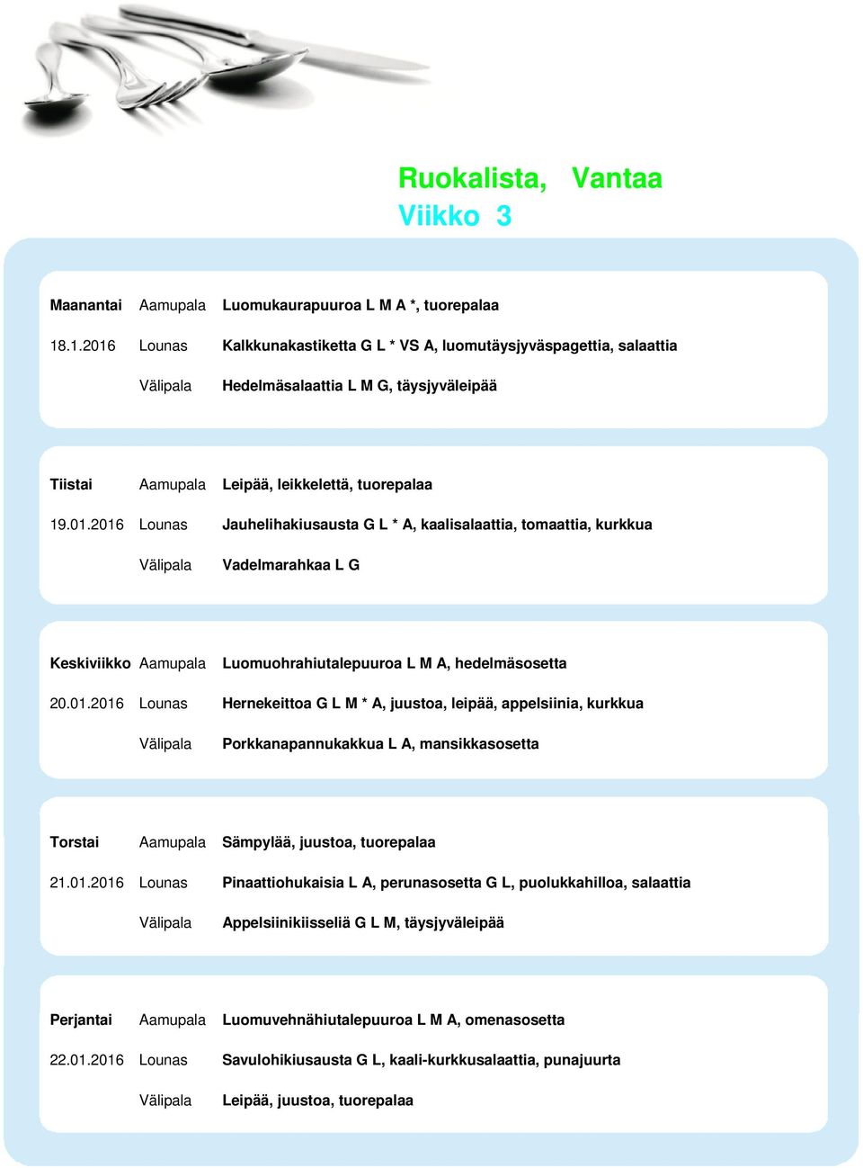 01.2016 Lounas Hernekeittoa G L M * A, juustoa, leipää, appelsiinia, kurkkua Porkkanapannukakkua L A, mansikkasosetta Torstai Aamupala Sämpylää, juustoa, tuorepalaa 21.01.2016 Lounas Pinaattiohukaisia L A, perunasosetta G L, puolukkahilloa, salaattia Appelsiinikiisseliä G L M, täysjyväleipää Perjantai Aamupala Luomuvehnähiutalepuuroa L M A, omenasosetta 22.