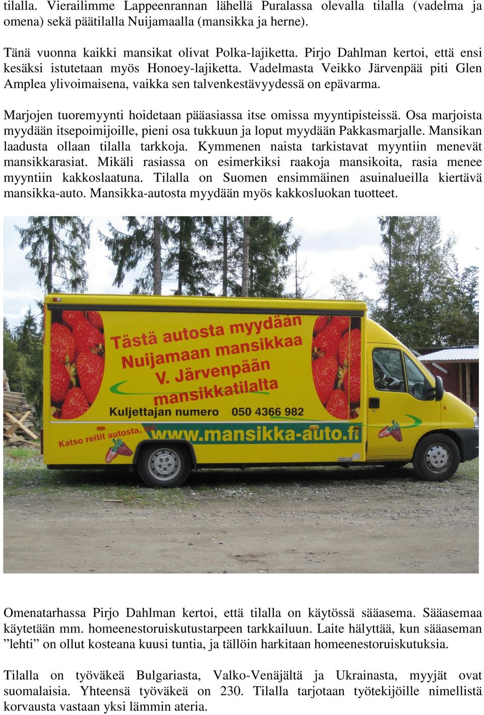 Marjojen tuoremyynti hoidetaan pääasiassa itse omissa myyntipisteissä. Osa marjoista myydään itsepoimijoille, pieni osa tukkuun ja loput myydään Pakkasmarjalle.