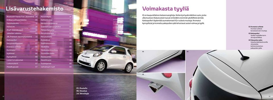 Kattospoileri täydentää saumattomasti iq:n sulavia muotoja. Kromatut kynnyslistat ja kromattu pakoputken pää tehostavat autosi voimaa ja tyyliä.