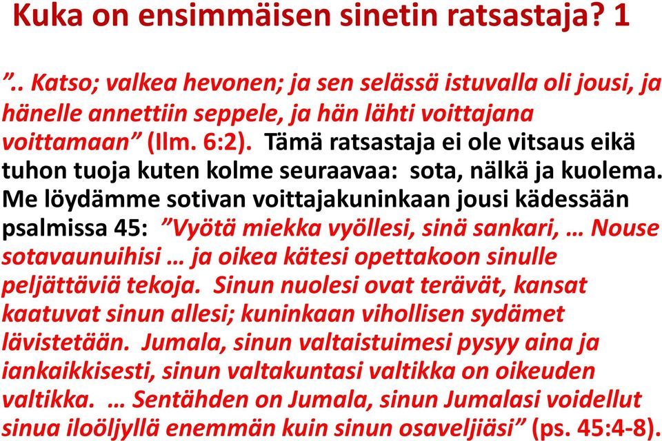 Me löydämme sotivan voittajakuninkaan jousi kädessään psalmissa 45: Vyötä miekka vyöllesi, sinä sankari, Nouse sotavaunuihisi ja oikea kätesi opettakoon sinulle peljättäviä tekoja.