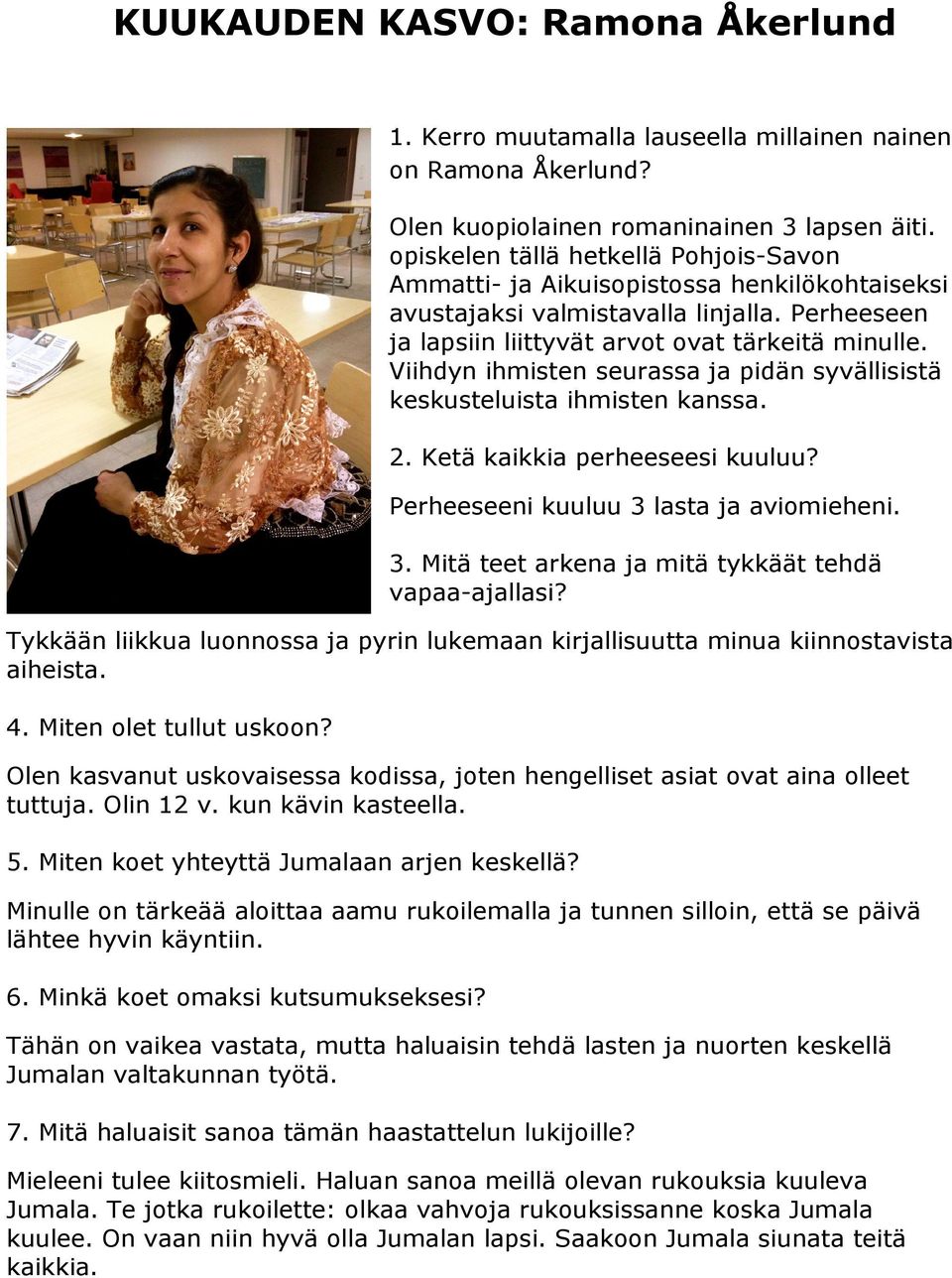 Viihdyn ihmisten seurassa ja pidän syvällisistä keskusteluista ihmisten kanssa. 2. Ketä kaikkia perheeseesi kuuluu? Perheeseeni kuuluu 3 lasta ja aviomieheni. 3. Mitä teet arkena ja mitä tykkäät tehdä vapaa-ajallasi?