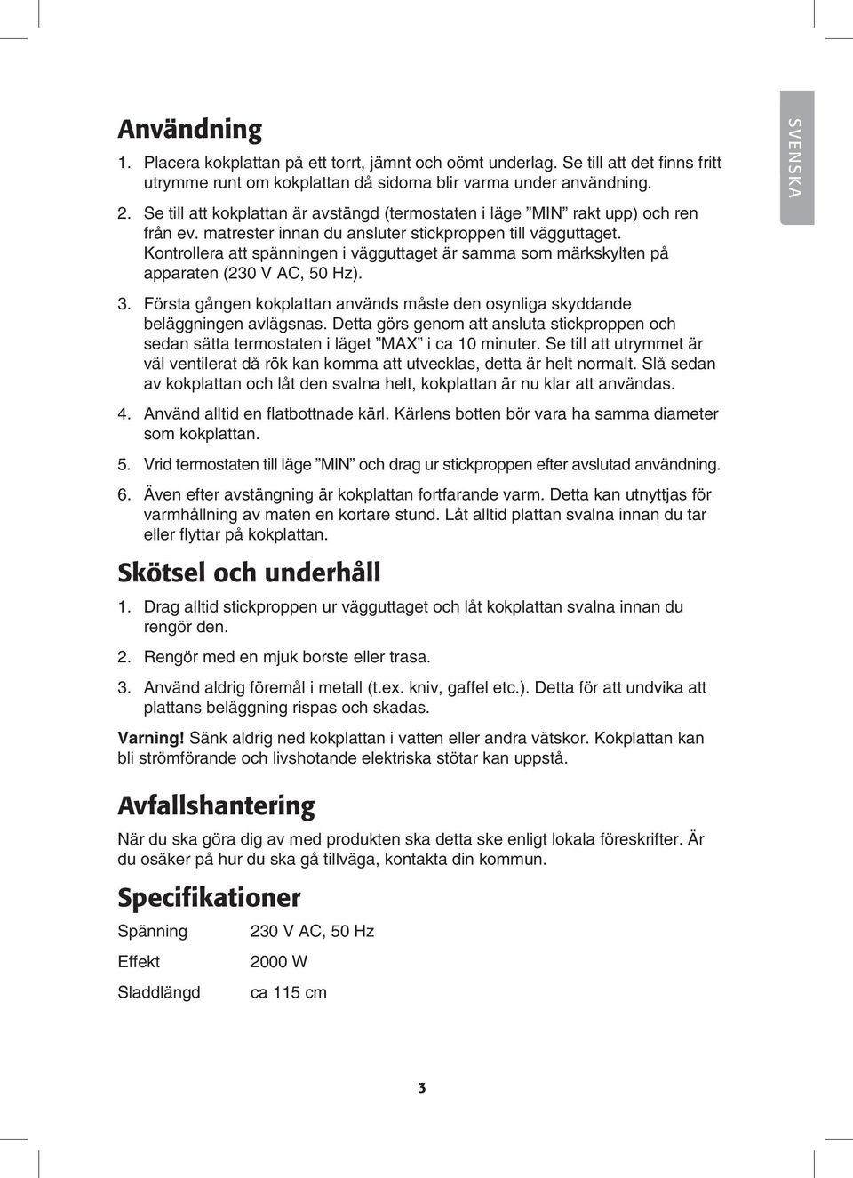 Kontrollera att spänningen i vägguttaget är samma som märkskylten på apparaten (230 V AC, 50 Hz). 3. Första gången kokplattan används måste den osynliga skyddande beläggningen avlägsnas.