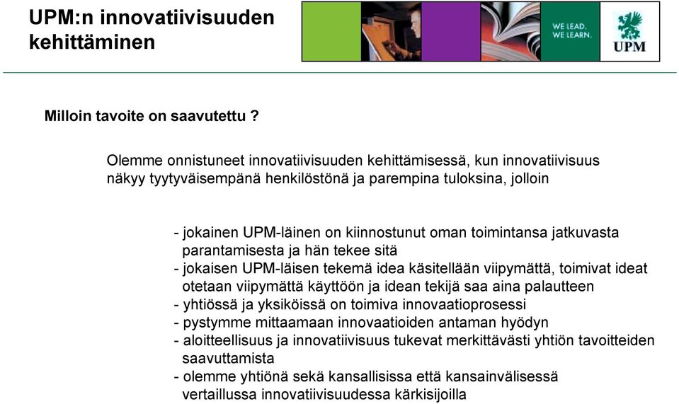 toimintansa jatkuvasta parantamisesta ja hän tekee sitä - jokaisen UPM-läisen tekemä idea käsitellään viipymättä, toimivat ideat otetaan viipymättä käyttöön ja idean tekijä saa aina