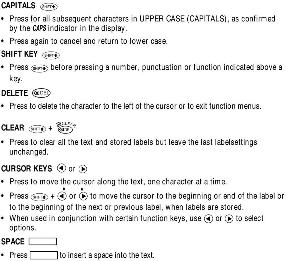 CLEAR + DEL CLEAR Press to clear all the text and stored labels but leave the last labelsettings unchanged. CURSOR KEYS or Press to move the cursor along the text, one character at a time.