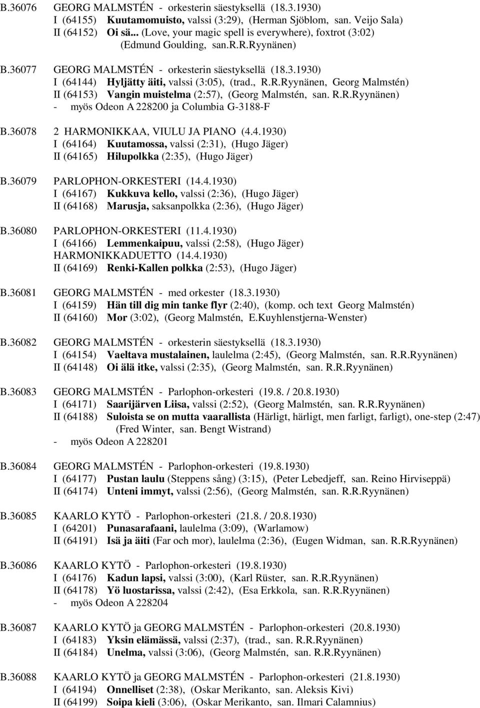 , R.R.Ryynänen, Georg Malmstén) II (64153) Vangin muistelma (2:57), (Georg Malmstén, san. R.R.Ryynänen) - myös Odeon A 228200 ja Columbia G-3188-F B.36078 2 HARMONIKKAA, VIULU JA PIANO (4.4.1930) I (64164) Kuutamossa, valssi (2:31), (Hugo Jäger) II (64165) Hilupolkka (2:35), (Hugo Jäger) B.