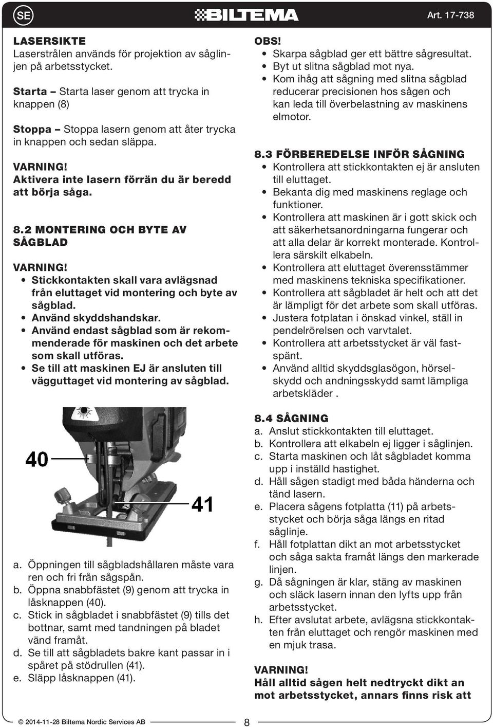 2 MONTERING OCH BYTE AV SÅGBLAD VARNING! Stickkontakten skall vara avlägsnad från eluttaget vid montering och byte av sågblad. Använd skyddshandskar.