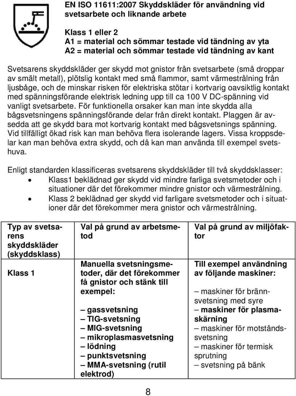 elektriska stötar i kortvarig oavsiktlig kontakt med spänningsförande elektrisk ledning upp till ca 100 V DC-spänning vid vanligt svetsarbete.