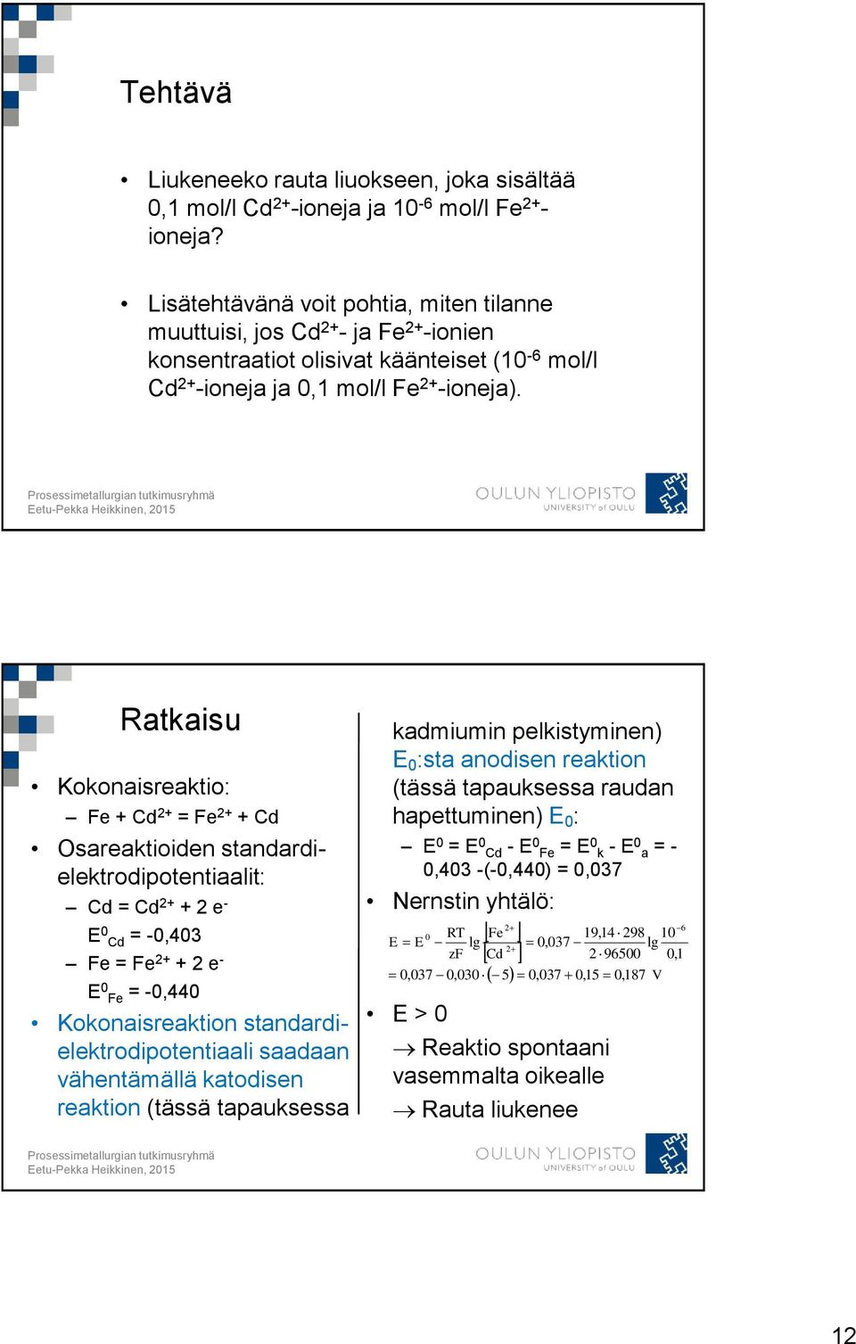 Ratkaisu Kokonaisreaktio: Fe + Cd 2+ = Fe 2+ + Cd Osareaktioiden standardielektrodipotentiaalit: Cd = Cd 2+ + 2 e - E 0 Cd = -0,403 Fe = Fe 2+ + 2 e - E 0 Fe = -0,440 Kokonaisreaktion