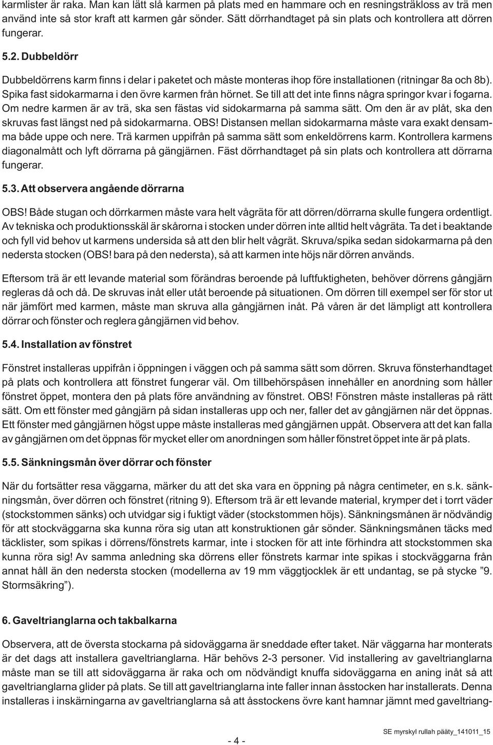 Spika fast sidokarmarna i den övre karmen från hörnet. Se till att det inte finns några springor kvar i fogarna. Om nedre karmen är av trä, ska sen fästas vid sidokarmarna på samma sätt.