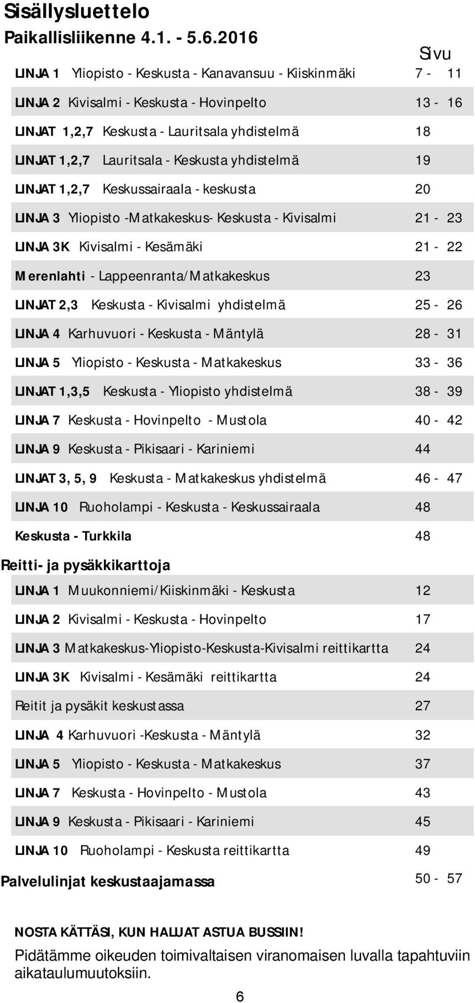 yhdistelmä 18 LINJAT 1,2,7 Lauritsala - Keskusta yhdistelmä 19 LINJAT 1,2,7 Keskussairaala - keskusta 20 LINJA3 Yliopisto -Matkakeskus- Keskusta - Kivisalmi 21-23 LINJA 3K Kivisalmi - Kesämäki 21-22