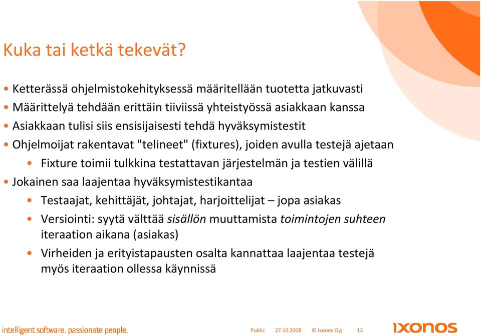 tehdä hyväksymistestit Ohjelmoijat rakentavat "telineet" (fixtures), joiden avulla testejä ajetaan Fixture toimii tulkkina testattavan järjestelmän ja testien välillä