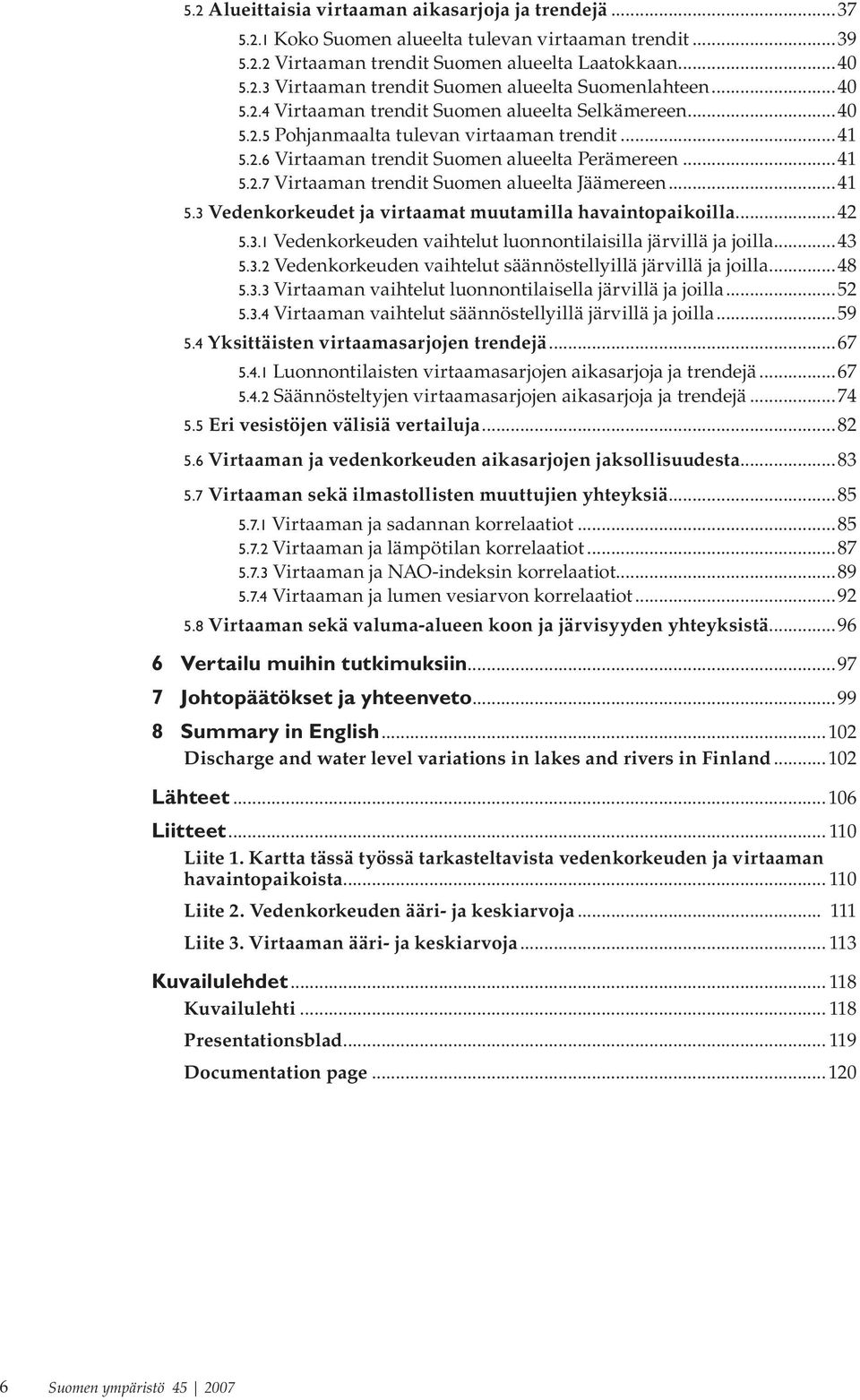 ..41 5.3 Vedenkorkeudet ja virtaamat muutamilla havaintopaikoilla...42 5.3.1 Vedenkorkeuden vaihtelut luonnontilaisilla järvillä ja joilla...43 5.3.2 Vedenkorkeuden vaihtelut säännöstellyillä järvillä ja joilla.