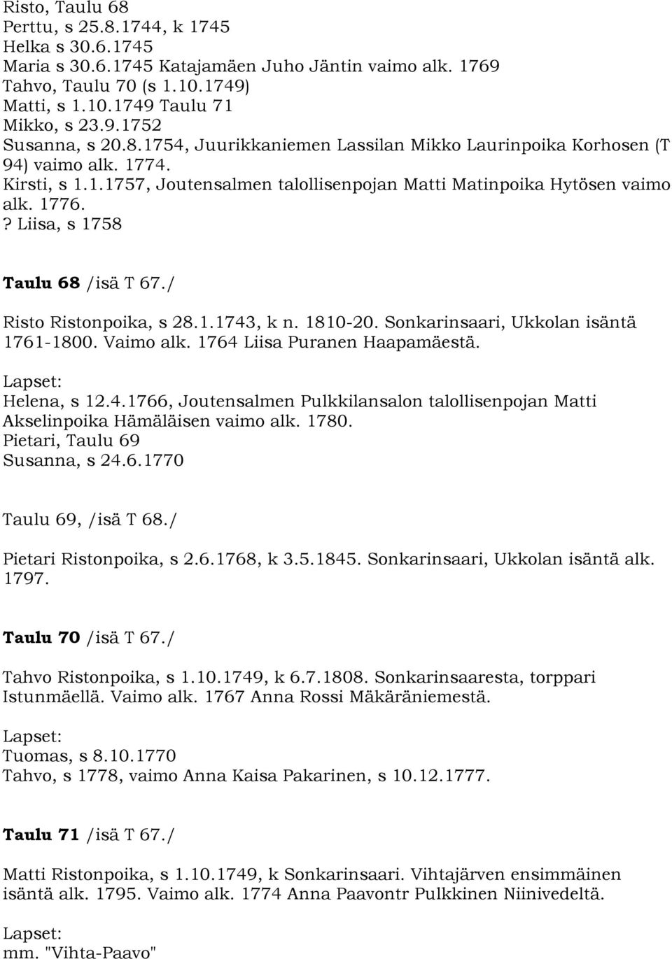 ? Liisa, s 1758 Taulu 68 /isä T 67./ Risto Ristonpoika, s 28.1.1743, k n. 1810-20. Sonkarinsaari, Ukkolan isäntä 1761-1800. Vaimo alk. 1764 Liisa Puranen Haapamäestä. Helena, s 12.4.1766, Joutensalmen Pulkkilansalon talollisenpojan Matti Akselinpoika Hämäläisen vaimo alk.