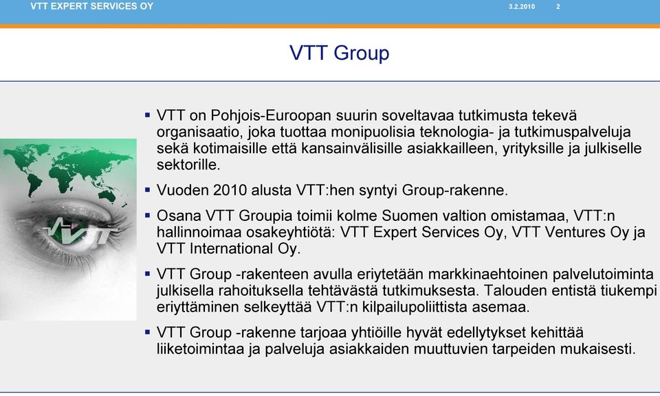Osana VTT Groupia toimii kolme Suomen valtion omistamaa, VTT:n hallinnoimaa osakeyhtiötä: VTT Expert Services Oy, VTT Ventures Oy ja VTT International Oy.