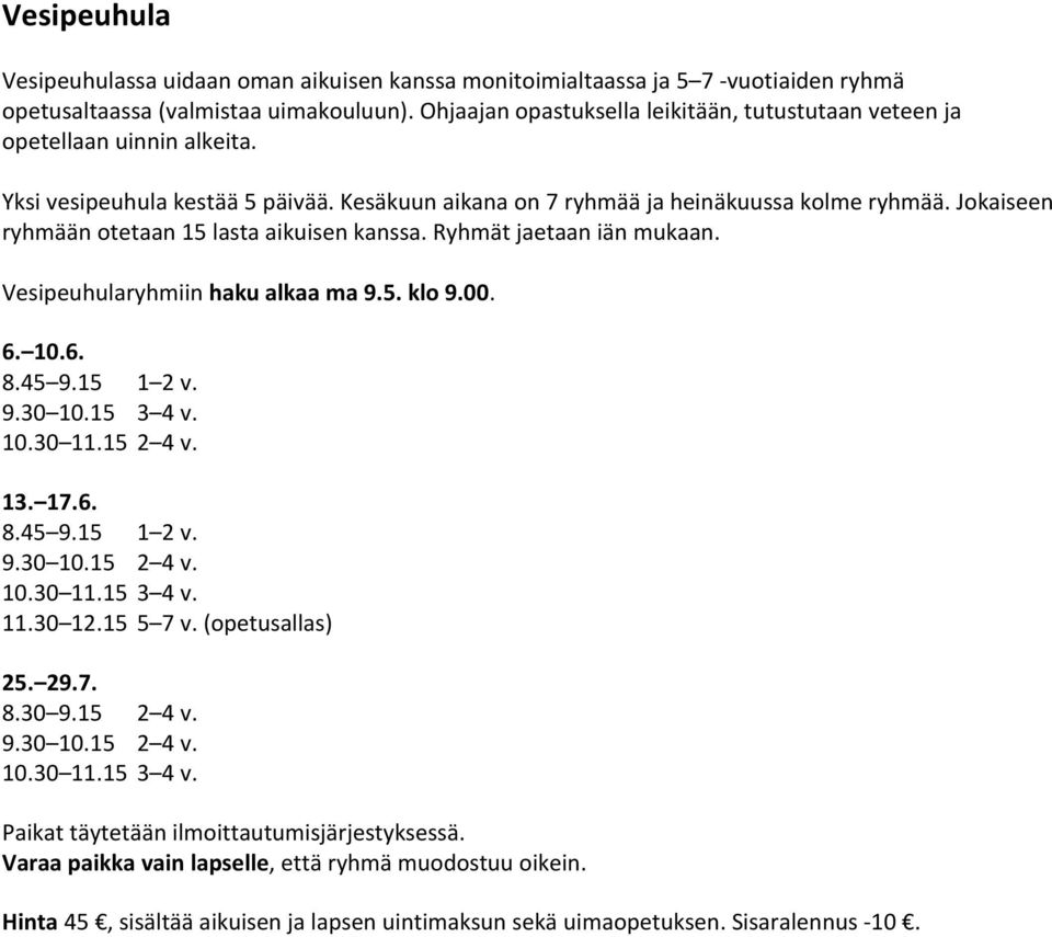 Jokaiseen ryhmään otetaan 15 lasta aikuisen kanssa. Ryhmät jaetaan iän mukaan. Vesipeuhularyhmiin haku alkaa ma 9.5. klo 9.00. 6. 10.6. 8.45 9.15 1 2 v. 9.30 10.15 3 4 v. 10.30 11.15 2 4 v. 13. 17.6. 8.45 9.15 1 2 v. 9.30 10.15 2 4 v. 10.30 11.15 3 4 v. 11.30 12.