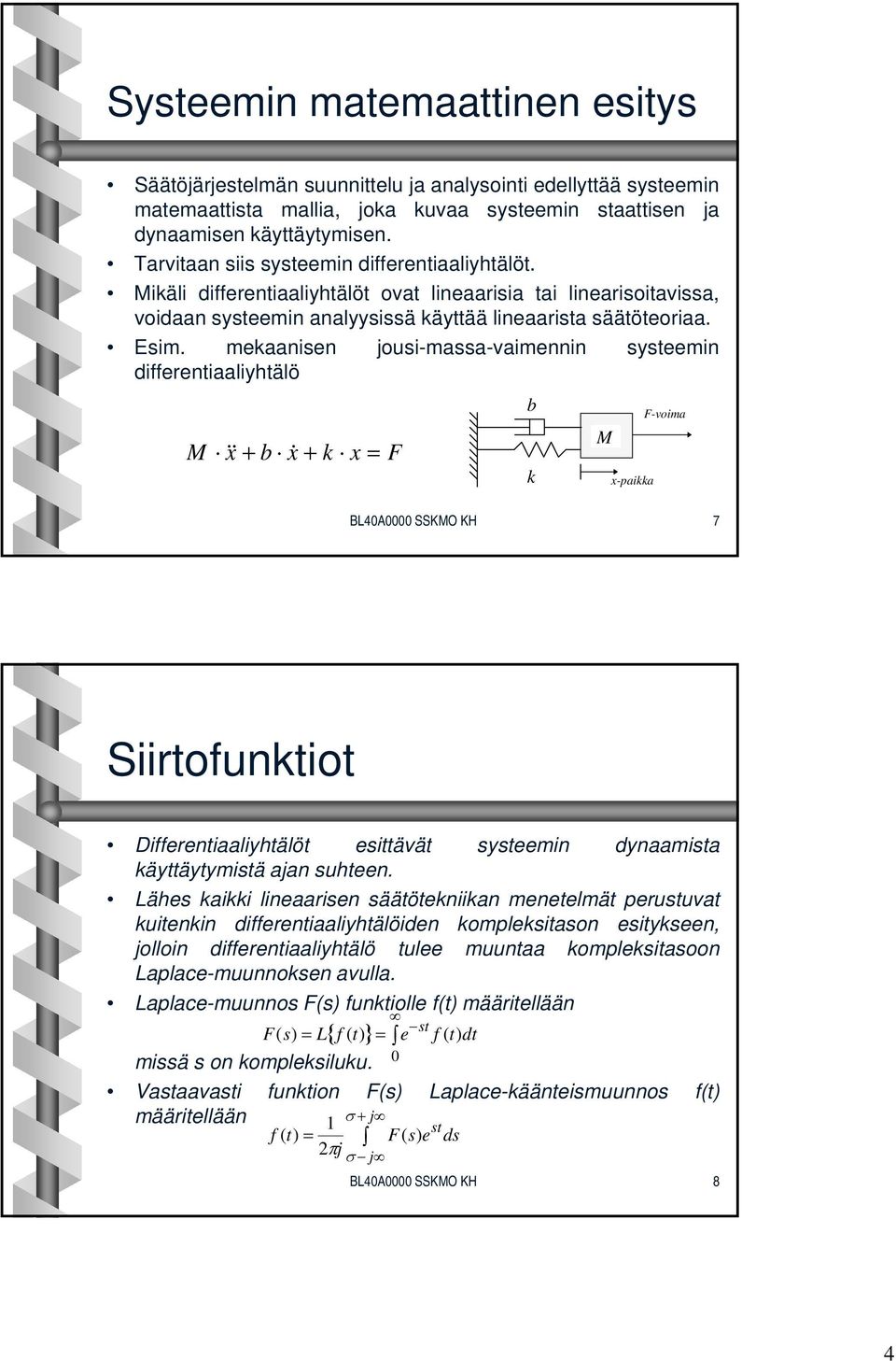 mekaanisen jousi-massa-vaimennin systeemin differentiaaliyhtälö b M && x + b x& + k x = F k M x-paikka F-voima BL40A0000 SSKMO KH 7 Siirtofunktiot Differentiaaliyhtälöt esittävät systeemin dynaamista