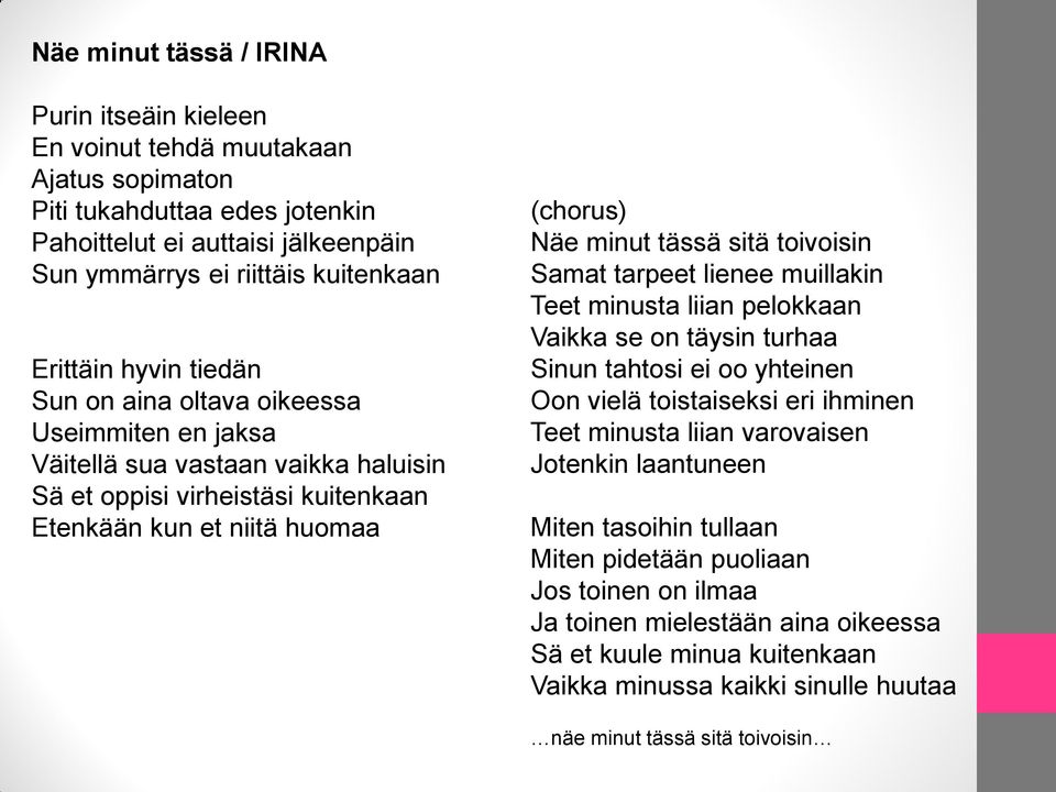 sitä toivoisin Samat tarpeet lienee muillakin Teet minusta liian pelokkaan Vaikka se on täysin turhaa Sinun tahtosi ei oo yhteinen Oon vielä toistaiseksi eri ihminen Teet minusta liian varovaisen