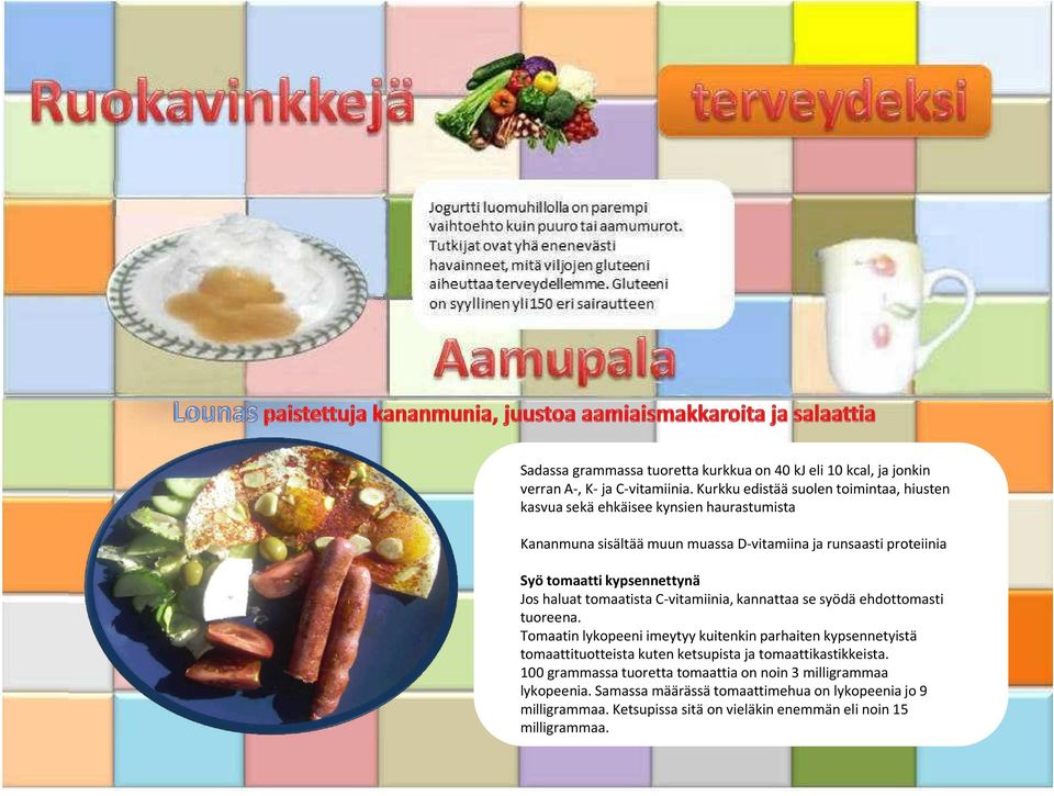 Kurkku edistää suolen toimintaa, hiusten kasvua sekä ehkäisee kynsien haurastumista Kananmuna sisältää muun muassa D-vitamiina ja runsaasti proteiinia Syö tomaatti kypsennettynä Jos haluat tomaatista