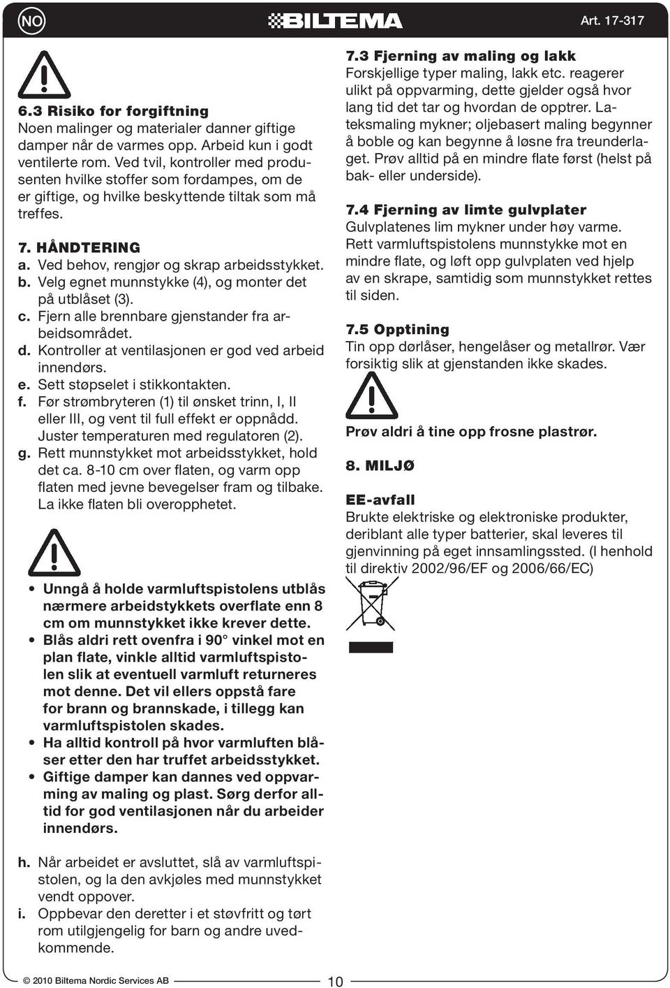 c. Fjern alle brennbare gjenstander fra arbeidsområdet. d. Kontroller at ventilasjonen er god ved arbeid innendørs. e. Sett støpselet i stikkontakten. f. Før strømbryteren (1) til ønsket trinn, I, II eller III, og vent til full effekt er oppnådd.