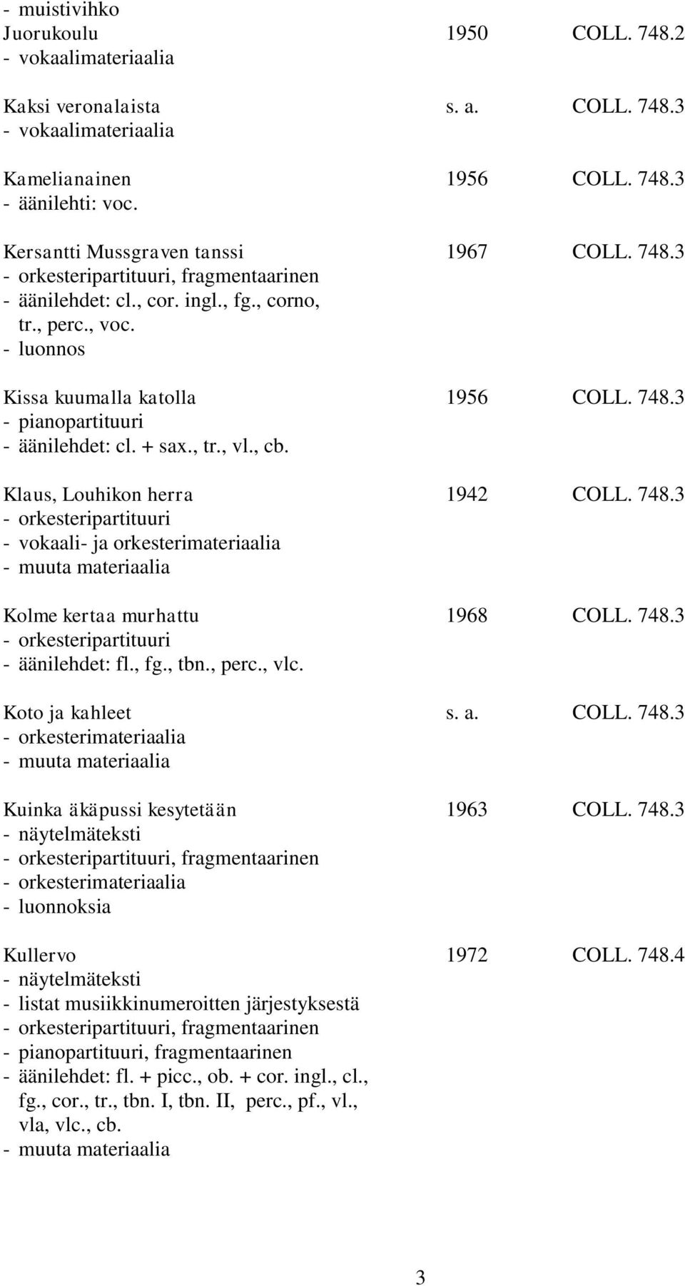 748.3 - äänilehdet: fl., fg., tbn., perc., vlc. Koto ja kahleet s. a. COLL. 748.3 Kuinka äkäpussi kesytetään 1963 COLL. 748.3 - näytelmäteksti, fragmentaarinen - luonnoksia Kullervo 1972 COLL. 748.4 - näytelmäteksti - listat musiikkinumeroitten järjestyksestä, fragmentaarinen - äänilehdet: fl.