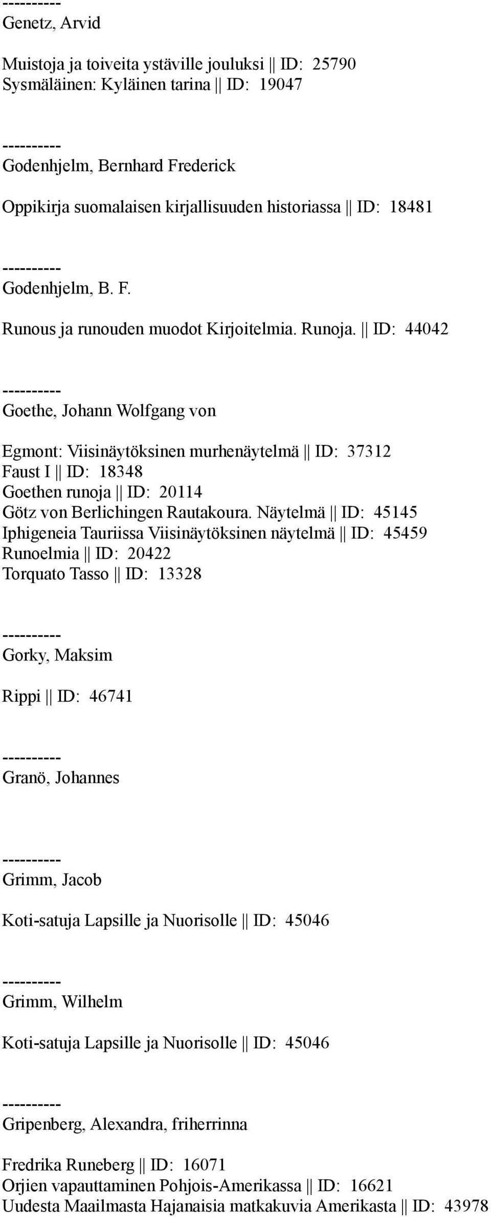 ID: 44042 Goethe, Johann Wolfgang von Egmont: Viisinäytöksinen murhenäytelmä ID: 37312 Faust I ID: 18348 Goethen runoja ID: 20114 Götz von Berlichingen Rautakoura.
