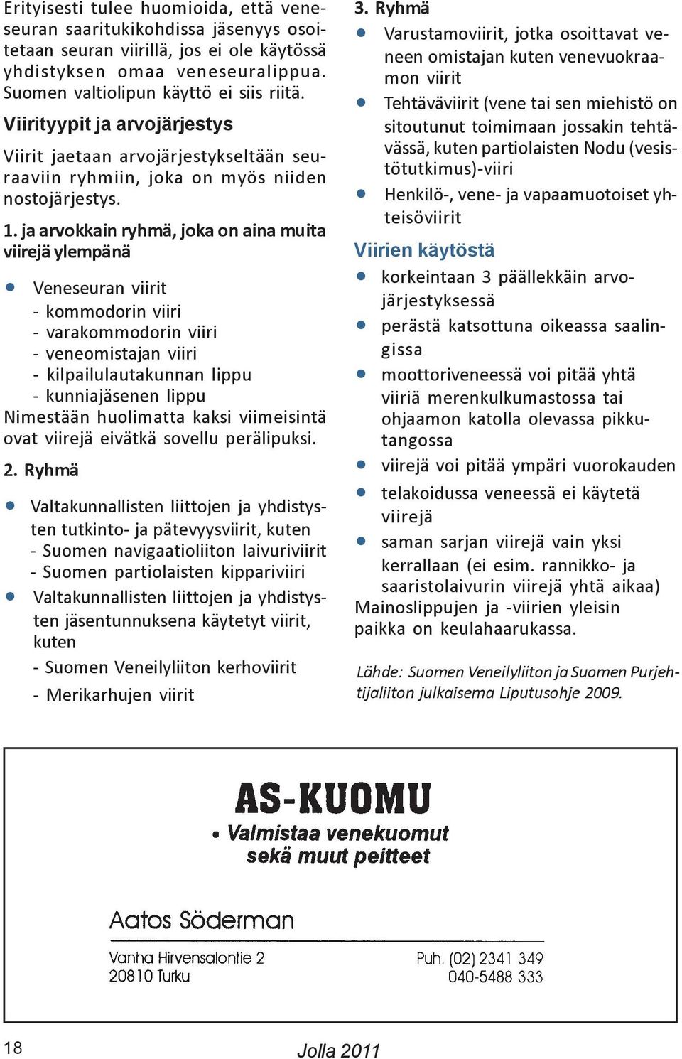 ja arvokkain ryhmä, joka on aina muita viirejä ylempänä Veneseuran viirit - kommodorin viiri - varakommodorin viiri - veneomistajan viiri - kilpailulautakunnan lippu - kunniajäsenen lippu Nimestään