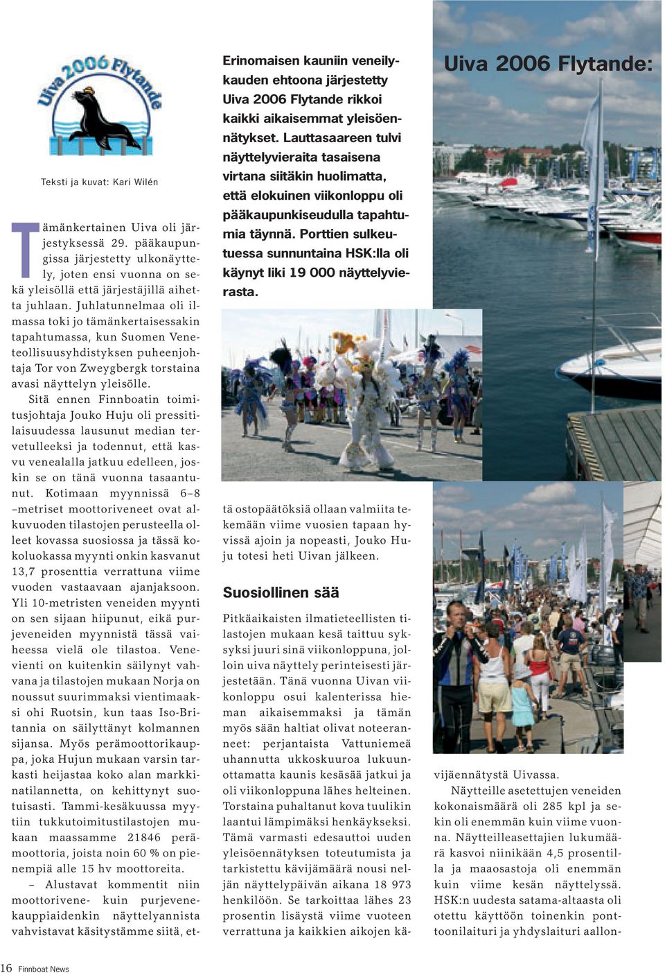Sitä ennen Finnboatin toimitusjohtaja Jouko Huju oli pressitilaisuudessa lausunut median tervetulleeksi ja todennut, että kasvu venealalla jatkuu edelleen, joskin se on tänä vuonna tasaantunut.