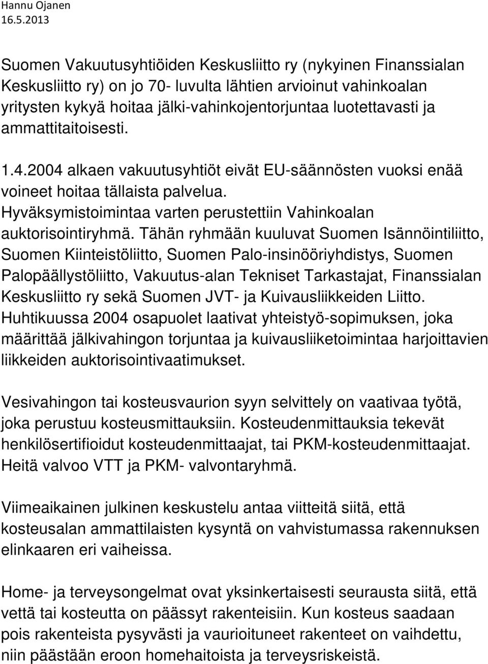 Tähän ryhmään kuuluvat Suomen Isännöintiliitto, Suomen Kiinteistöliitto, Suomen Palo-insinööriyhdistys, Suomen Palopäällystöliitto, Vakuutus-alan Tekniset Tarkastajat, Finanssialan Keskusliitto ry